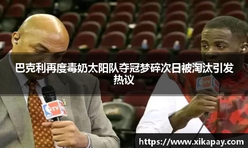 巴克利再度毒奶太阳队夺冠梦碎次日被淘汰引发热议