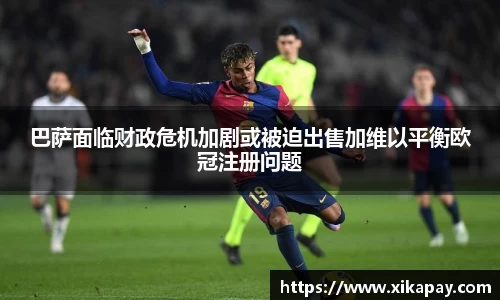 巴萨面临财政危机加剧或被迫出售加维以平衡欧冠注册问题