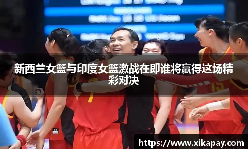 新西兰女篮与印度女篮激战在即谁将赢得这场精彩对决