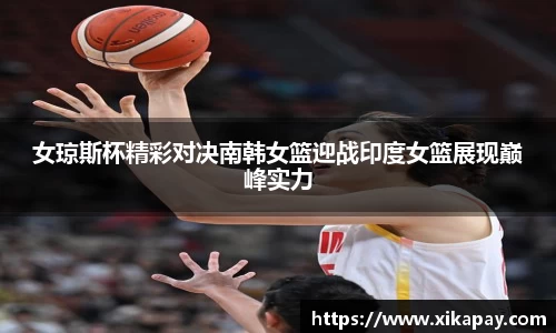 女琼斯杯精彩对决南韩女篮迎战印度女篮展现巅峰实力